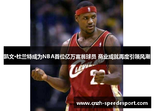 凯文·杜兰特成为NBA首位亿万富翁球员 商业成就再度引领风潮