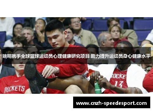 姚明携手全球篮球运动员心理健康研究项目 助力提升运动员身心健康水平