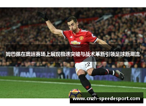 姆巴佩在奥运赛场上展现极速突破与战术革新引领足球新潮流