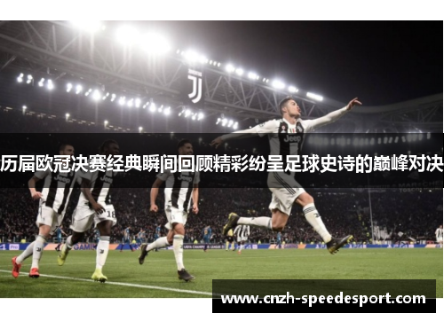历届欧冠决赛经典瞬间回顾精彩纷呈足球史诗的巅峰对决