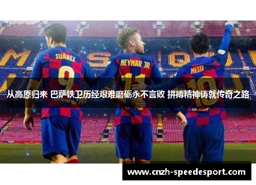 从高原归来 巴萨铁卫历经艰难磨砺永不言败 拼搏精神铸就传奇之路