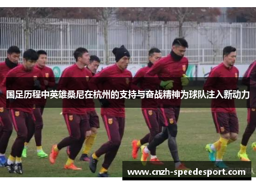 国足历程中英雄桑尼在杭州的支持与奋战精神为球队注入新动力