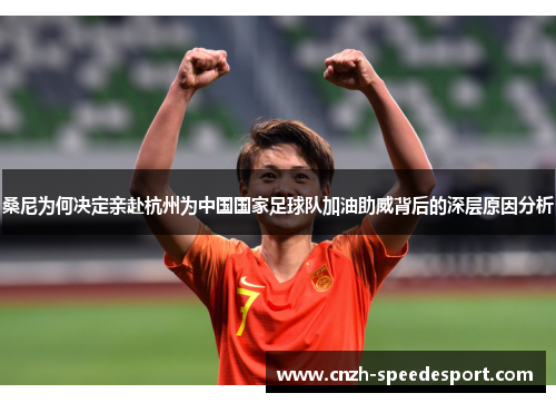 桑尼为何决定亲赴杭州为中国国家足球队加油助威背后的深层原因分析