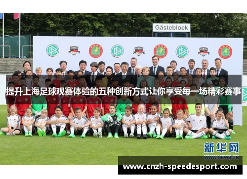 提升上海足球观赛体验的五种创新方式让你享受每一场精彩赛事