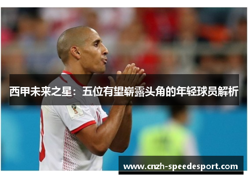 西甲未来之星：五位有望崭露头角的年轻球员解析