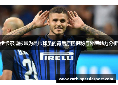 伊卡尔迪被誉为最帅球员的背后原因揭秘与外貌魅力分析