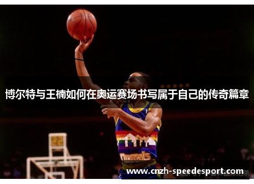 博尔特与王楠如何在奥运赛场书写属于自己的传奇篇章