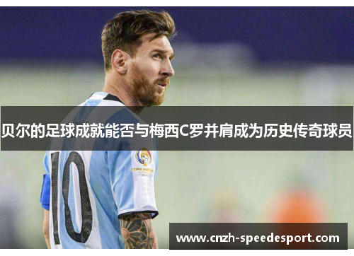 贝尔的足球成就能否与梅西C罗并肩成为历史传奇球员