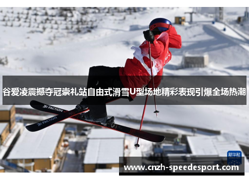 谷爱凌震撼夺冠崇礼站自由式滑雪U型场地精彩表现引爆全场热潮