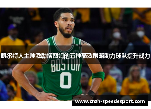 凯尔特人主帅激励塔图姆的五种高效策略助力球队提升战力
