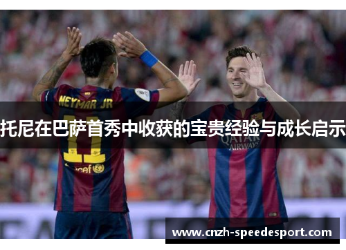 托尼在巴萨首秀中收获的宝贵经验与成长启示