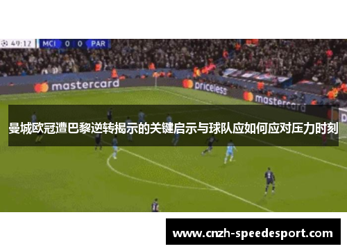 曼城欧冠遭巴黎逆转揭示的关键启示与球队应如何应对压力时刻
