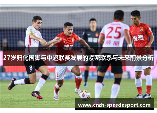 27岁归化国脚与中超联赛发展的紧密联系与未来前景分析