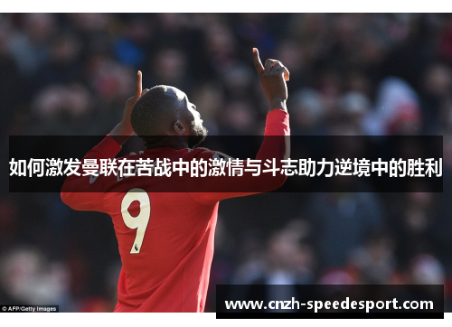 如何激发曼联在苦战中的激情与斗志助力逆境中的胜利