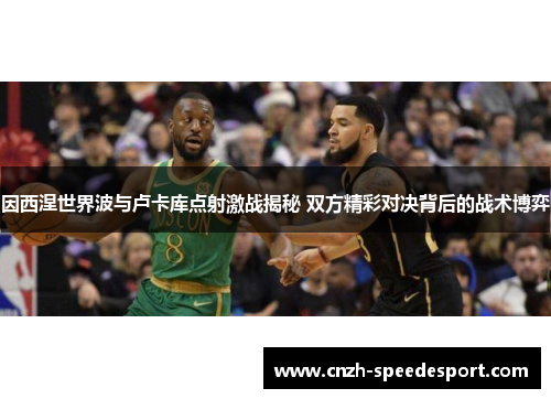 因西涅世界波与卢卡库点射激战揭秘 双方精彩对决背后的战术博弈