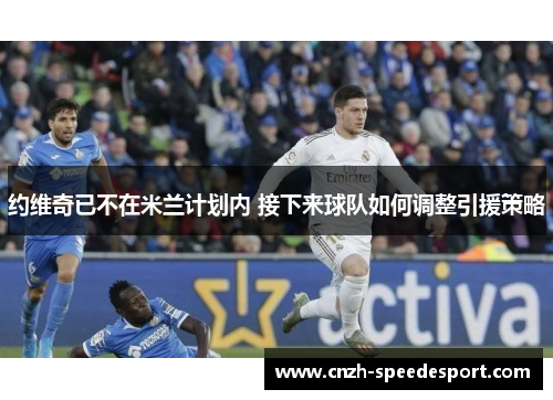 约维奇已不在米兰计划内 接下来球队如何调整引援策略