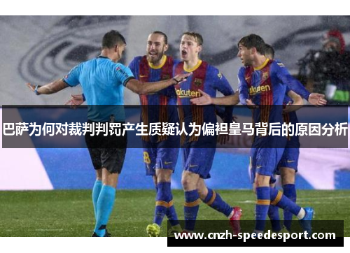 巴萨为何对裁判判罚产生质疑认为偏袒皇马背后的原因分析