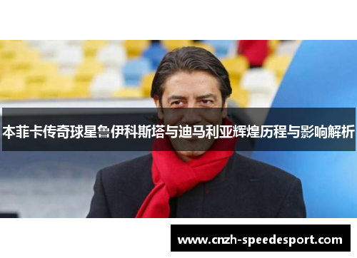 本菲卡传奇球星鲁伊科斯塔与迪马利亚辉煌历程与影响解析
