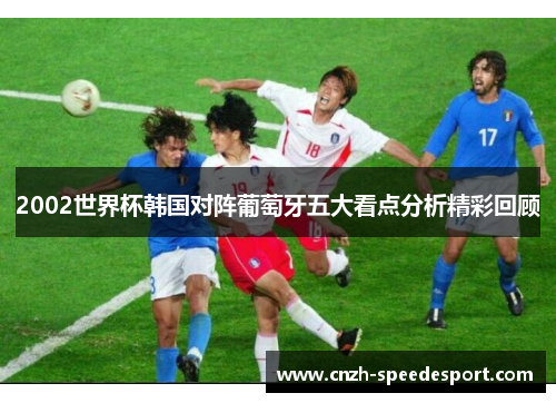 2002世界杯韩国对阵葡萄牙五大看点分析精彩回顾