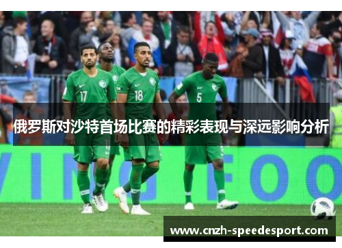 俄罗斯对沙特首场比赛的精彩表现与深远影响分析
