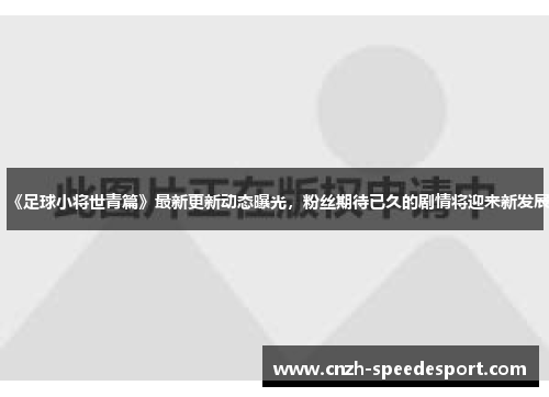 《足球小将世青篇》最新更新动态曝光，粉丝期待已久的剧情将迎来新发展