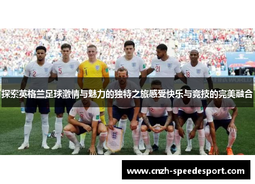 探索英格兰足球激情与魅力的独特之旅感受快乐与竞技的完美融合