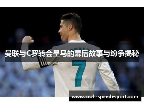 曼联与C罗转会皇马的幕后故事与纷争揭秘 曼联与C罗转会皇马的幕后故事与纷争揭秘