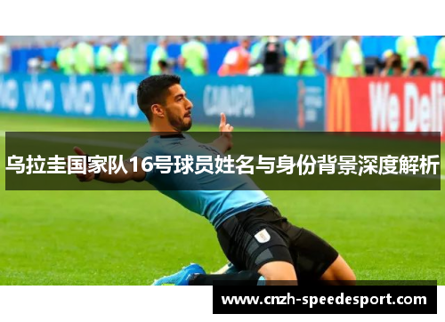 乌拉圭国家队16号球员姓名与身份背景深度解析