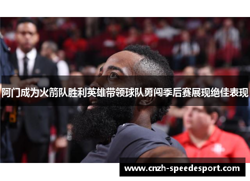 阿门成为火箭队胜利英雄带领球队勇闯季后赛展现绝佳表现