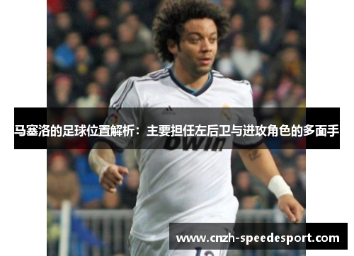 马塞洛的足球位置解析:主要担任左后卫与进攻角色的多面手 马塞洛的足球位置解析:主要担任左后卫与进攻角色的多面手