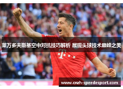 莱万多夫斯基空中对抗技巧解析 展现头球技术巅峰之美 莱万多夫斯基空中对抗技巧解析 展现头球技术巅峰之美