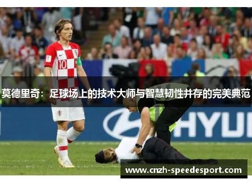 莫德里奇:足球场上的技术大师与智慧韧性并存的完美典范 莫德里奇:足球场上的技术大师与智慧韧性并存的完美典范
