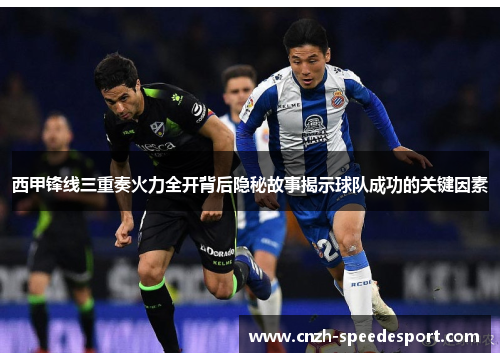 西甲锋线三重奏火力全开背后隐秘故事揭示球队成功的关键因素