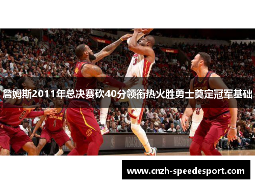 詹姆斯2011年总决赛砍40分领衔热火胜勇士奠定冠军基础