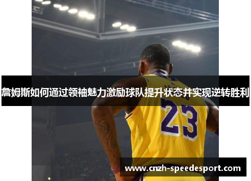 詹姆斯如何通过领袖魅力激励球队提升状态并实现逆转胜利 詹姆斯如何通过领袖魅力激励球队提升状态并实现逆转胜利