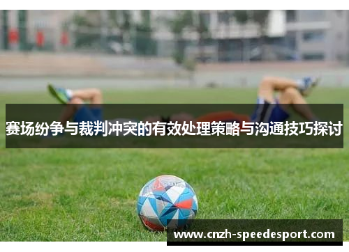 赛场纷争与裁判冲突的有效处理策略与沟通技巧探讨