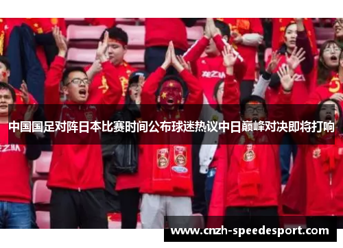 中国国足对阵日本比赛时间公布球迷热议中日巅峰对决即将打响 中国国足对阵日本比赛时间公布球迷热议中日巅峰对决即将打响