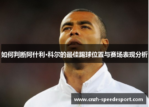 如何判断阿什利·科尔的最佳踢球位置与赛场表现分析 如何判断阿什利·科尔的最佳踢球位置与赛场表现分析