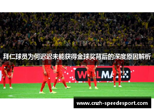 拜仁球员为何迟迟未能获得金球奖背后的深度原因解析 拜仁球员为何迟迟未能获得金球奖背后的深度原因解析