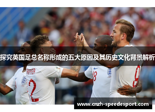 探究英国足总名称形成的五大原因及其历史文化背景解析