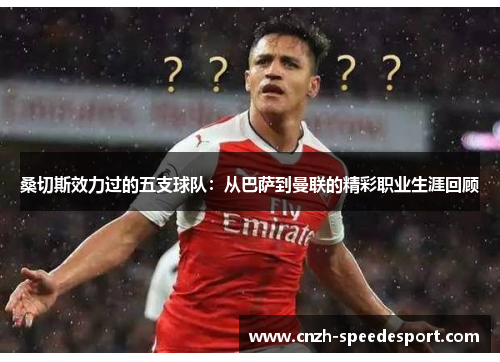 桑切斯效力过的五支球队：从巴萨到曼联的精彩职业生涯回顾