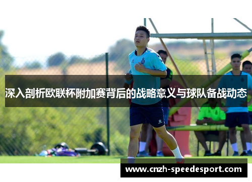 深入剖析欧联杯附加赛背后的战略意义与球队备战动态