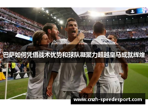 巴萨如何凭借战术优势和球队凝聚力超越皇马成就辉煌 巴萨如何凭借战术优势和球队凝聚力超越皇马成就辉煌