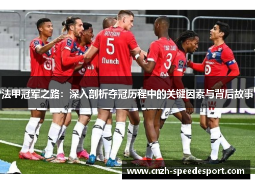 法甲冠军之路:深入剖析夺冠历程中的关键因素与背后故事 法甲冠军之路:深入剖析夺冠历程中的关键因素与背后故事