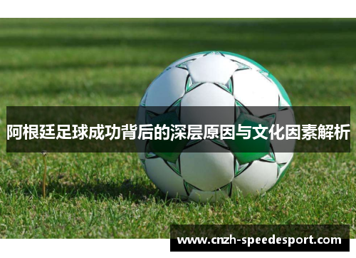 阿根廷足球成功背后的深层原因与文化因素解析 阿根廷足球成功背后的深层原因与文化因素解析