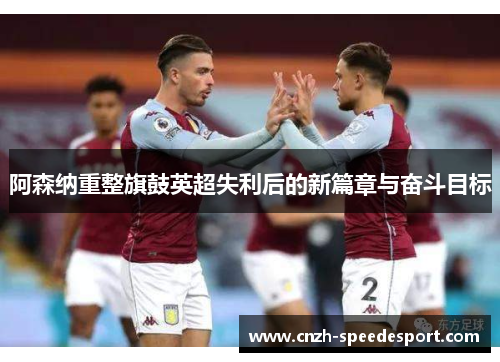阿森纳重整旗鼓英超失利后的新篇章与奋斗目标 阿森纳重整旗鼓英超失利后的新篇章与奋斗目标