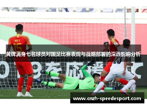黄牌满身七名球员对国足比赛表现与战略部署的深远影响分析