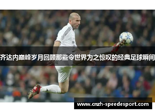 齐达内巅峰岁月回顾那些令世界为之惊叹的经典足球瞬间 齐达内巅峰岁月回顾那些令世界为之惊叹的经典足球瞬间