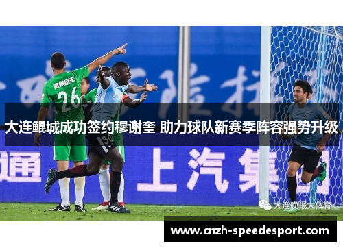 大连鲲城成功签约穆谢奎 助力球队新赛季阵容强势升级