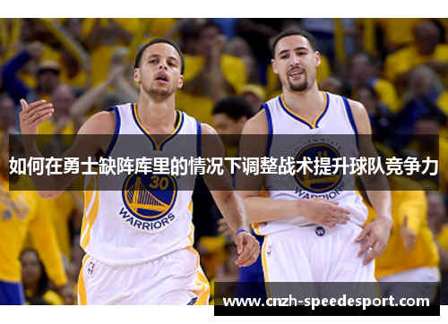 如何在勇士缺阵库里的情况下调整战术提升球队竞争力 如何在勇士缺阵库里的情况下调整战术提升球队竞争力